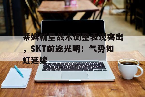 蒂姆新星战术调整表现突出，SKT前途光明！气势如虹延续