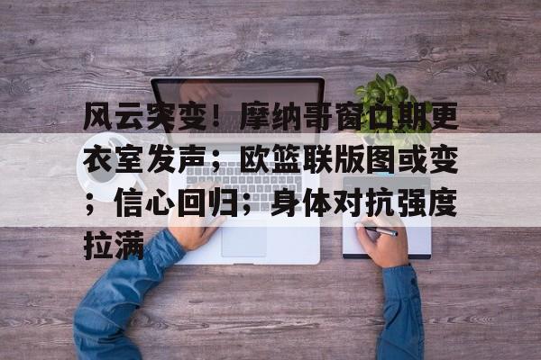 乐鱼官网-风云突变！摩纳哥窗口期更衣室发声；欧篮联版图或变；信心回归；身体对抗强度拉满-乐鱼官网